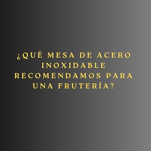 ¿Qué mesa de acero inoxidable recomendamos para una frutería? Guía profesional para elegir la mesa perfecta y optimizar tu frutería.